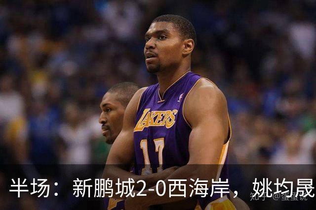 半场：新鹏城2-0西海岸，姚均晟兜射破僵，杨一鸣建功