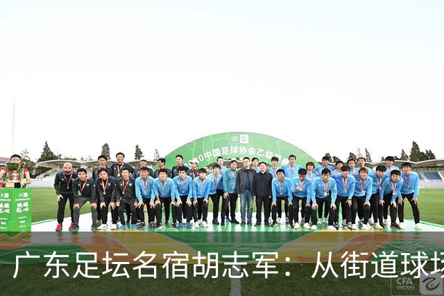 广东足坛名宿胡志军：从街道球场到世界杯，足球的底色始终是热爱