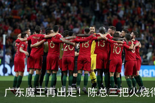 广东魔王再出走！陈总三把火烧得噼啪响，徐杰两个字回怼全网！