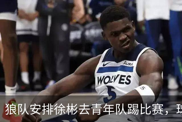 狼队安排徐彬去青年队踢比赛，球迷却不买账，直言还不如踢中超