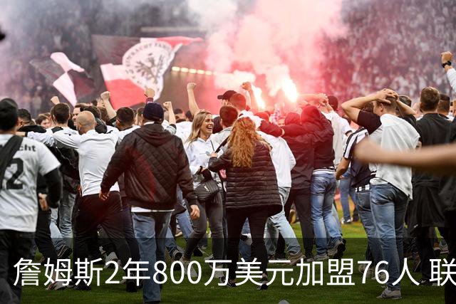 詹姆斯2年800万美元加盟76人 联手大帝+马克西+布朗