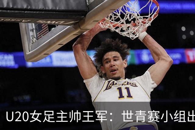 U20女足主帅王军：世青赛小组出线是首要目标，会全力冲击8强